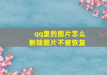 qq里的图片怎么删除图片不被恢复