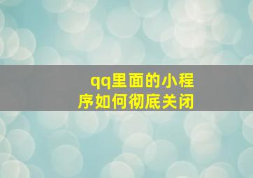 qq里面的小程序如何彻底关闭