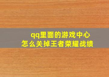 qq里面的游戏中心怎么关掉王者荣耀战绩