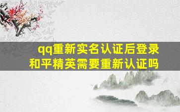 qq重新实名认证后登录和平精英需要重新认证吗