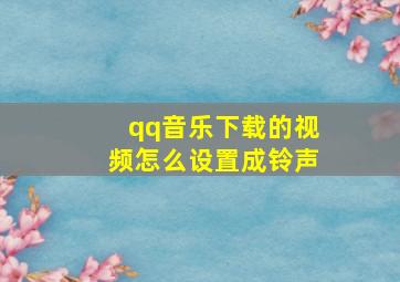 qq音乐下载的视频怎么设置成铃声