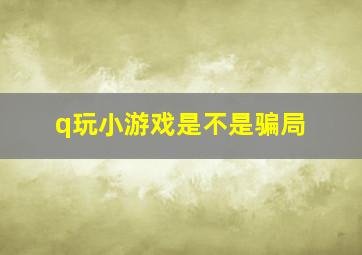 q玩小游戏是不是骗局