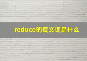 reduce的反义词是什么