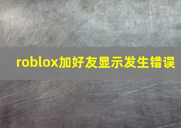 roblox加好友显示发生错误