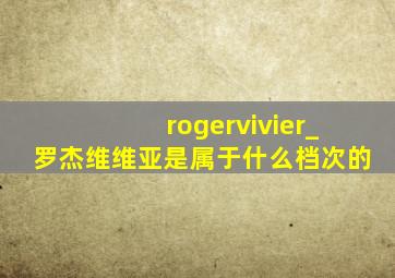 rogervivier_罗杰维维亚是属于什么档次的