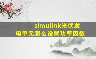 simulink光伏发电单元怎么设置功率因数