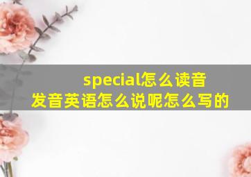 special怎么读音发音英语怎么说呢怎么写的