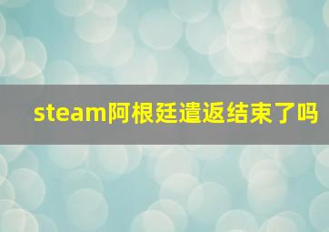 steam阿根廷遣返结束了吗