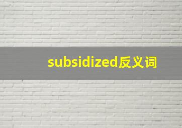 subsidized反义词