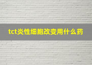 tct炎性细胞改变用什么药