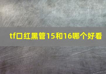 tf口红黑管15和16哪个好看