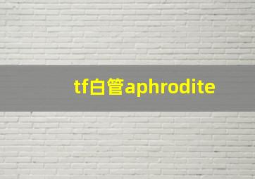 tf白管aphrodite