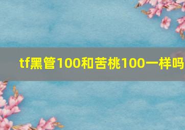 tf黑管100和苦桃100一样吗