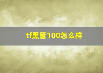 tf黑管100怎么样