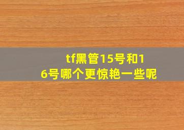 tf黑管15号和16号哪个更惊艳一些呢