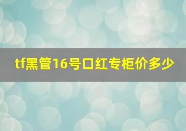 tf黑管16号口红专柜价多少