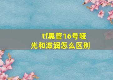 tf黑管16号哑光和滋润怎么区别