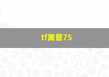 tf黑管75