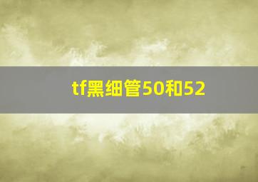 tf黑细管50和52