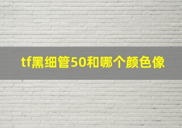 tf黑细管50和哪个颜色像