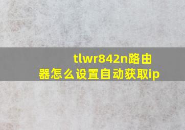 tlwr842n路由器怎么设置自动获取ip