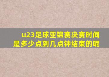 u23足球亚锦赛决赛时间是多少点到几点钟结束的呢