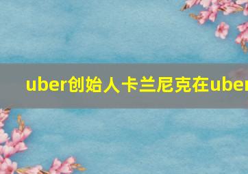 uber创始人卡兰尼克在uber