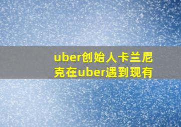 uber创始人卡兰尼克在uber遇到现有