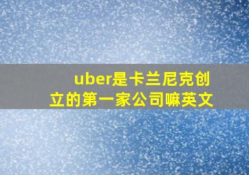 uber是卡兰尼克创立的第一家公司嘛英文