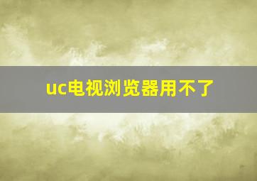 uc电视浏览器用不了