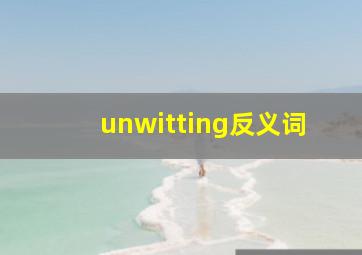 unwitting反义词