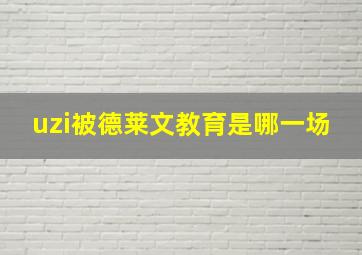 uzi被德莱文教育是哪一场