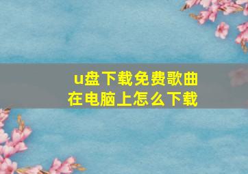 u盘下载免费歌曲在电脑上怎么下载