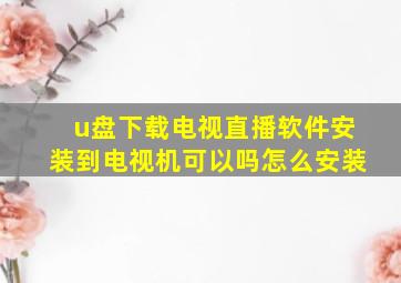 u盘下载电视直播软件安装到电视机可以吗怎么安装