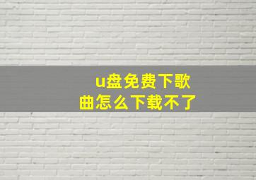 u盘免费下歌曲怎么下载不了