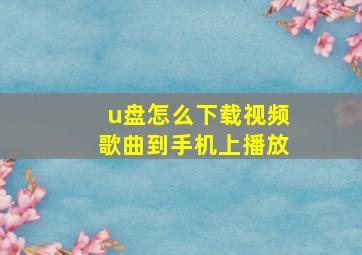 u盘怎么下载视频歌曲到手机上播放