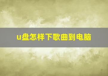 u盘怎样下歌曲到电脑