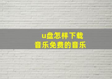 u盘怎样下载音乐免费的音乐