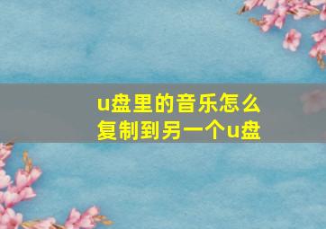 u盘里的音乐怎么复制到另一个u盘