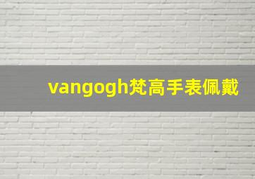 vangogh梵高手表佩戴