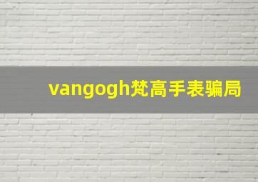 vangogh梵高手表骗局