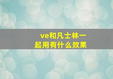 ve和凡士林一起用有什么效果