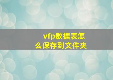 vfp数据表怎么保存到文件夹