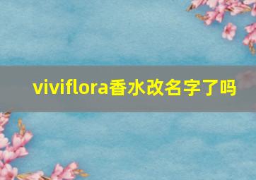 viviflora香水改名字了吗