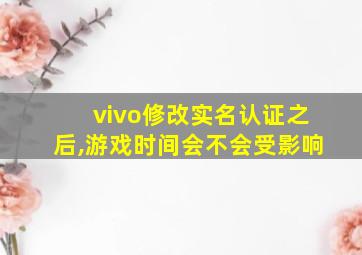 vivo修改实名认证之后,游戏时间会不会受影响