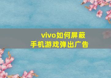 vivo如何屏蔽手机游戏弹出广告