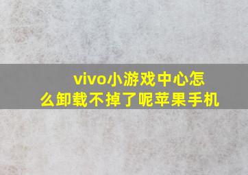 vivo小游戏中心怎么卸载不掉了呢苹果手机