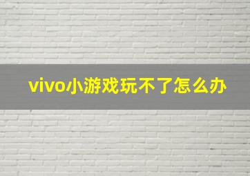 vivo小游戏玩不了怎么办