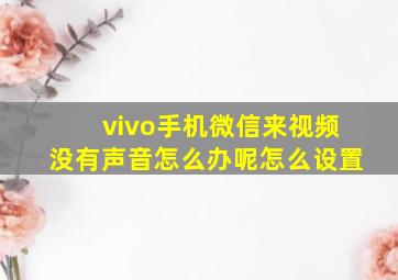 vivo手机微信来视频没有声音怎么办呢怎么设置