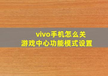 vivo手机怎么关游戏中心功能模式设置